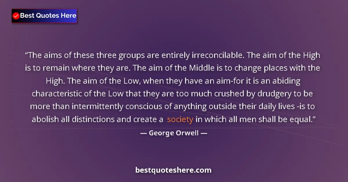 Quote by George Orwell: The aims of these three groups are entirely irreconcilable. The aim of the High is to remain where t...