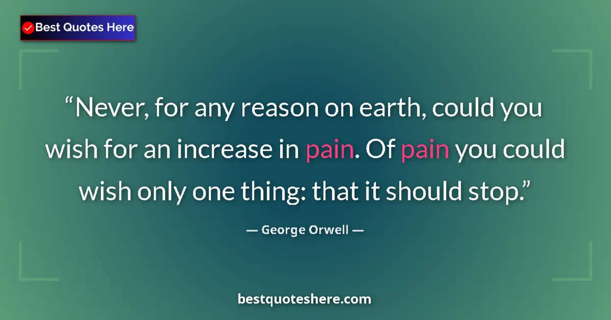 Quote by George Orwell: Never, for any reason on earth, could you wish for an increase in pain. Of pain you could wish only ...
