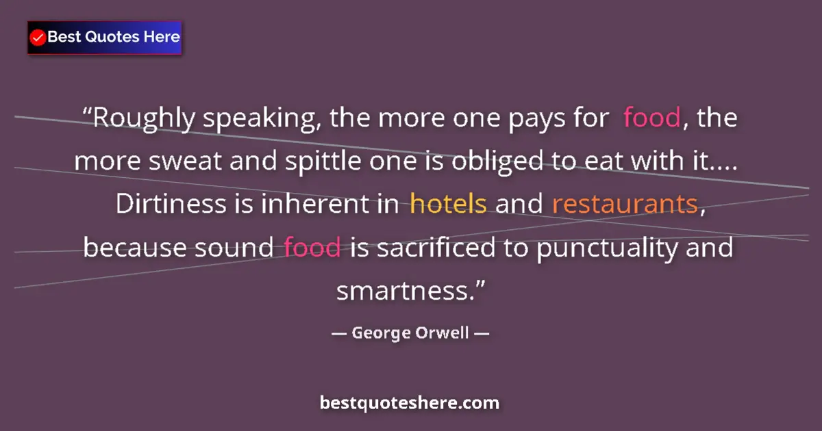 Quote by George Orwell: Roughly speaking, the more one pays for food, the more sweat and spittle one is obliged to eat with ...