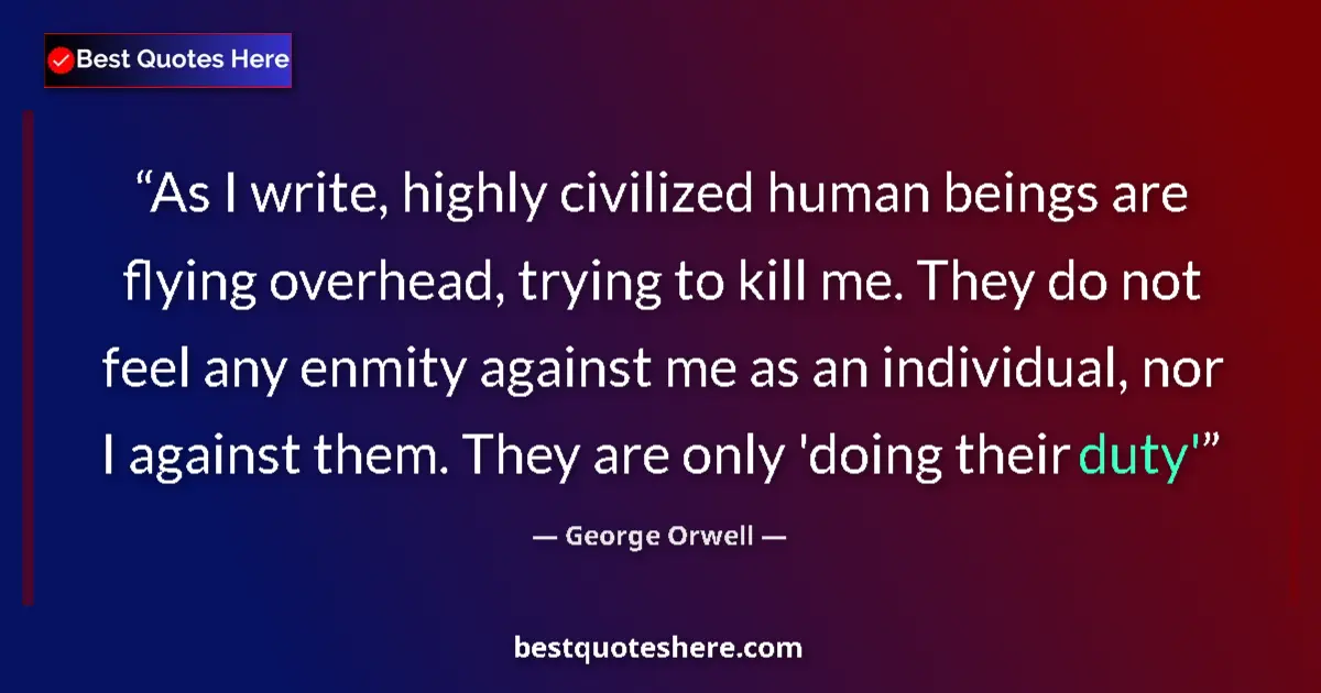 Image for the quote by George Orwell: As I write, highly civilized human beings are flying overhead, trying to kill me. They do not feel a...