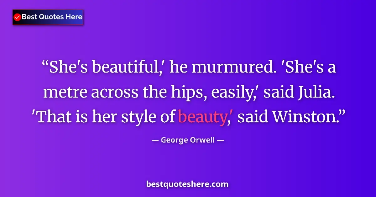 Quote by George Orwell: She's beautiful,' he murmured. 'She's a metre across the hips, easily,' said Julia. 'That is her sty...