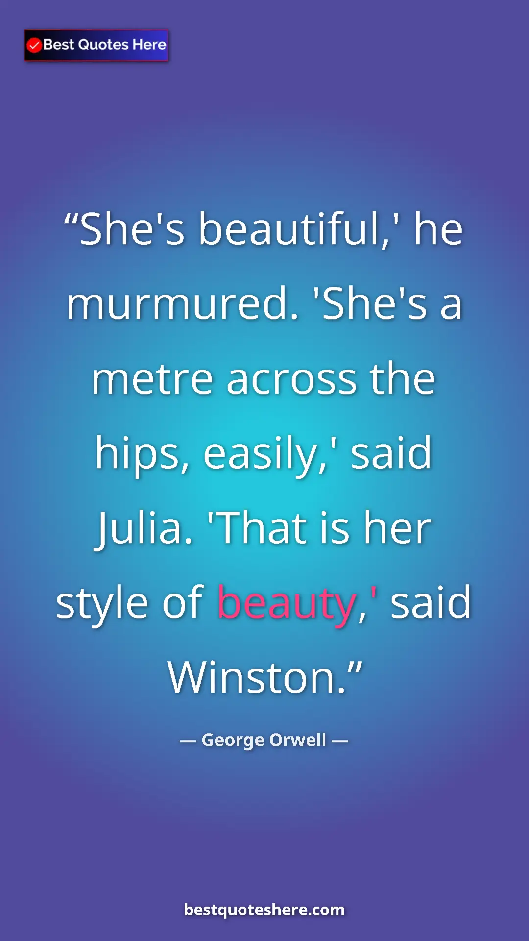 George Orwell Quote Card: "She's beautiful,' he murmured. 'She's a metre across the..." Pinterest quote poster by George Orwell: "She's beautiful,' he murmured. 'She's a metre across the..."