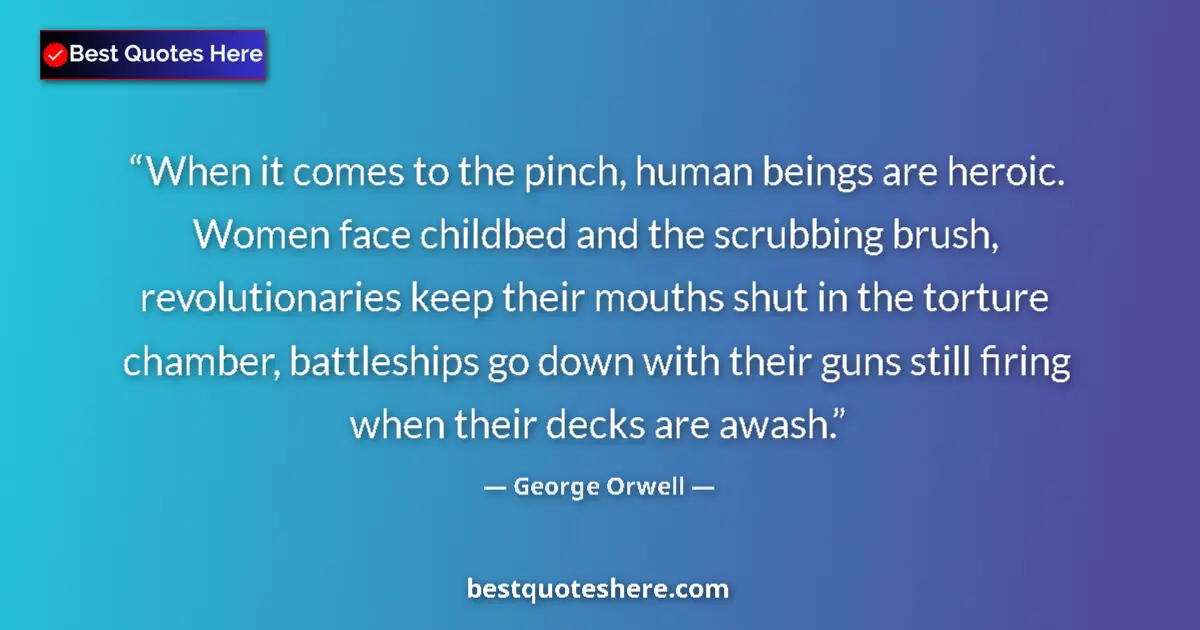 Quote by George Orwell: When it comes to the pinch, human beings are heroic. Women face childbed and the scrubbing brush, re...