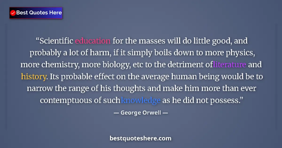Image for the quote by George Orwell: Scientific education for the masses will do little good, and probably a lot of harm, if it simply bo...