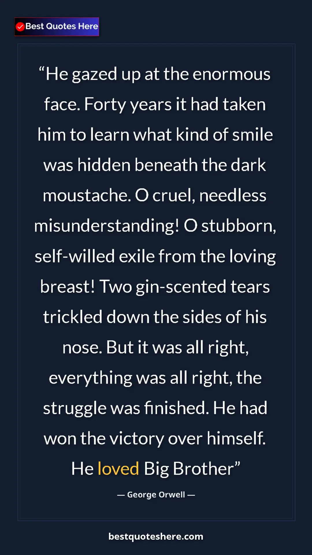 George Orwell Quote Card: "He gazed up at the enormous face. Forty years it had taken..." Pinterest quote poster by George Orwell: "He gazed up at the enormous face. Forty years it had taken..."