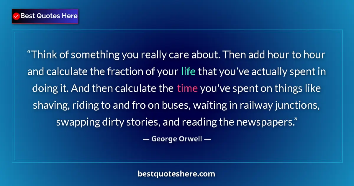Quote by George Orwell: Think of something you really care about. Then add hour to hour and calculate the fraction of your l...