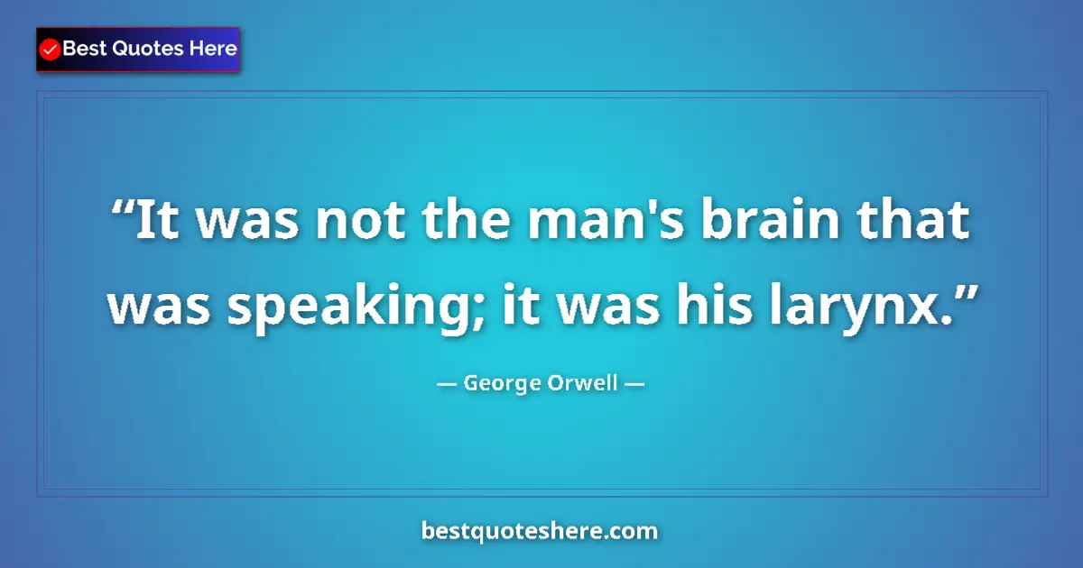 Quote by George Orwell: It was not the man's brain that was speaking; it was his larynx....