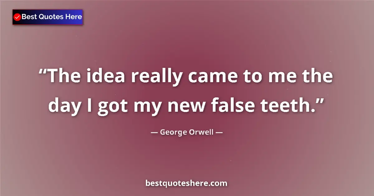 Quote by George Orwell: The idea really came to me the day I got my new false teeth....
