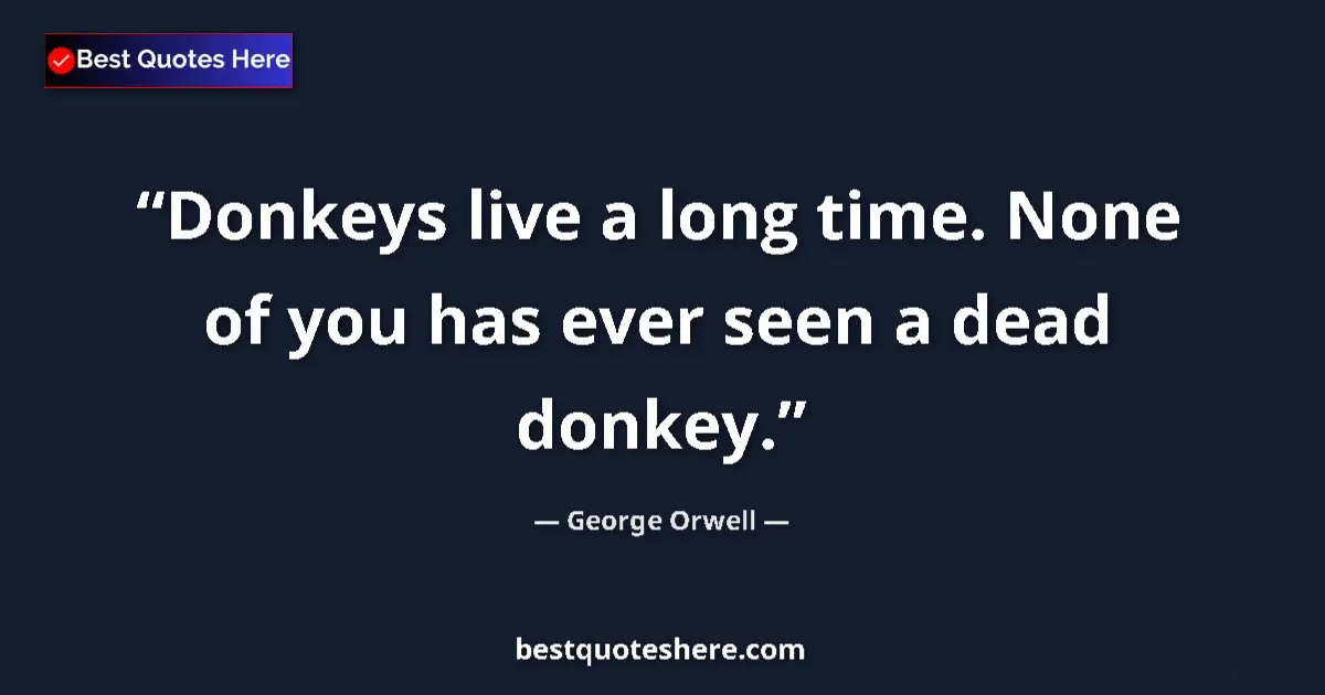 Quote by George Orwell: Donkeys live a long time. None of you has ever seen a dead donkey....
