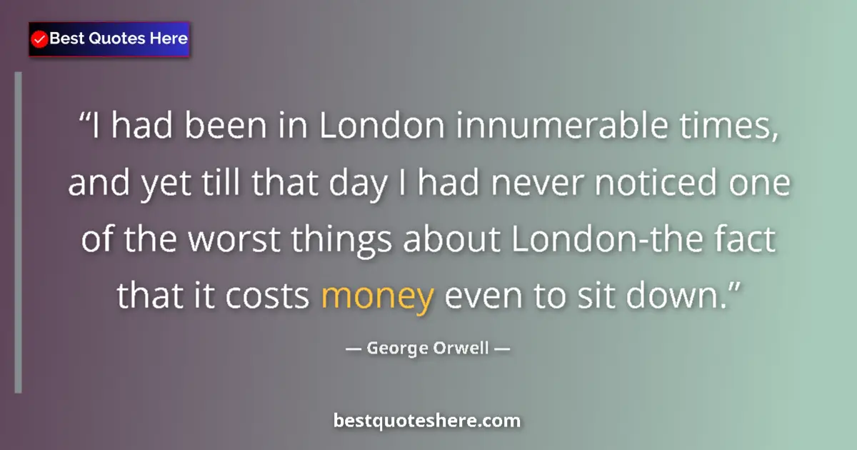 Quote by George Orwell: I had been in London innumerable times, and yet till that day I had never noticed one of the worst t...