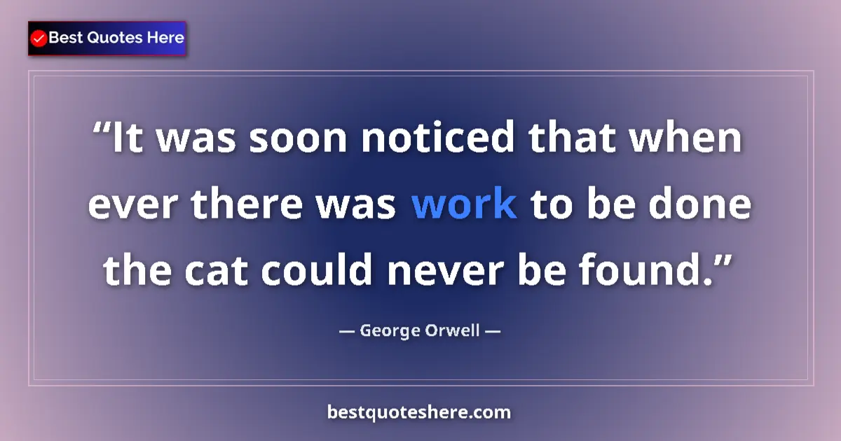 Quote by George Orwell: It was soon noticed that when ever there was work to be done the cat could never be found....