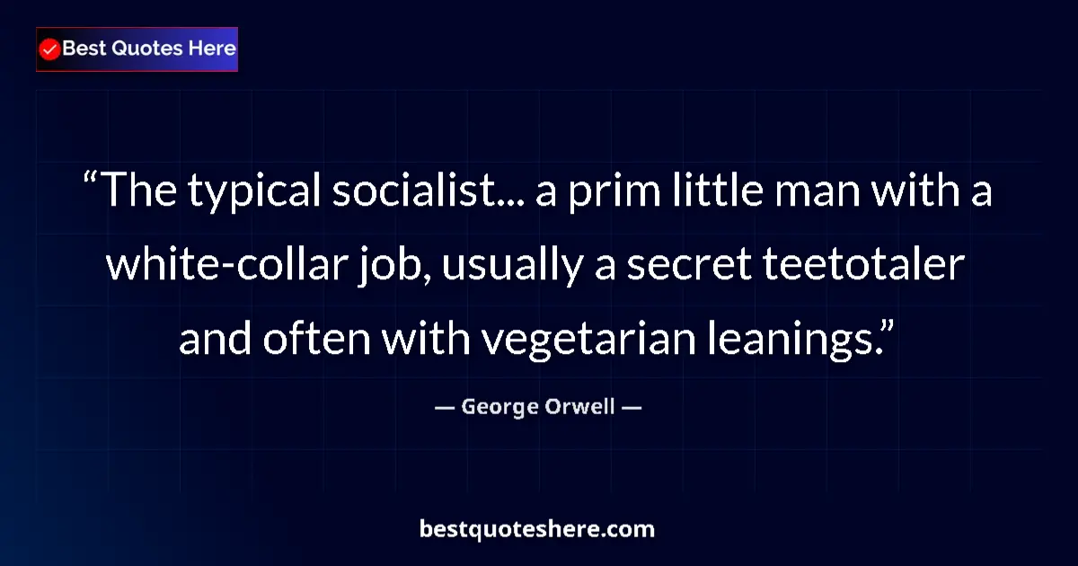 Quote by George Orwell: The typical socialist... a prim little man with a white-collar job, usually a secret teetotaler and ...