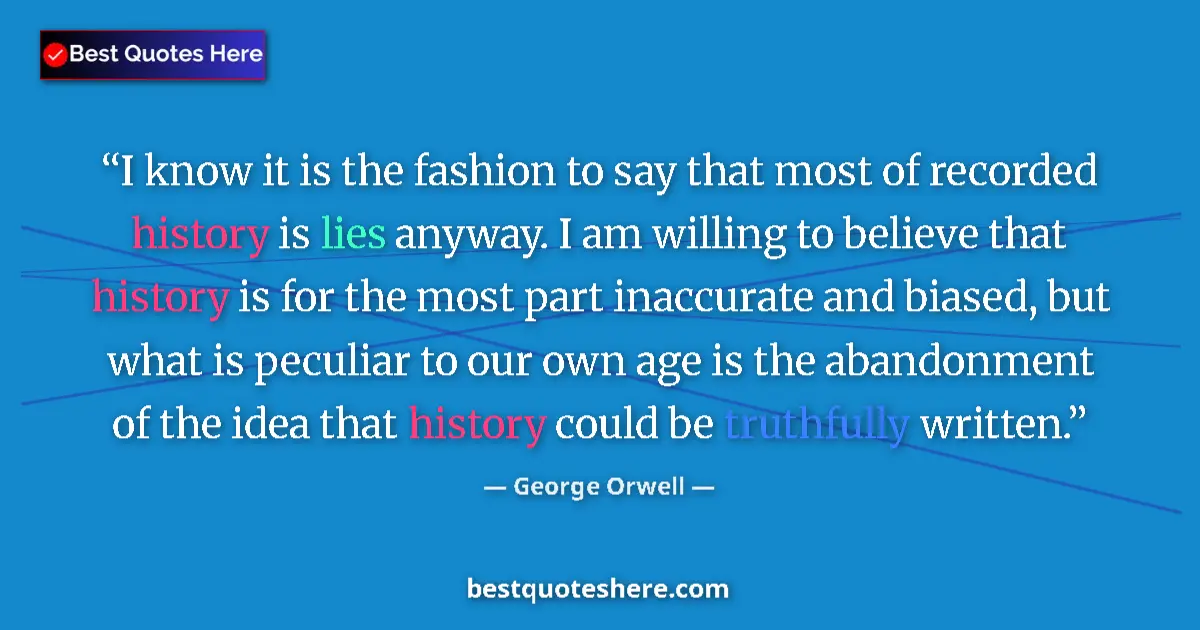 Quote by George Orwell: I know it is the fashion to say that most of recorded history is lies anyway. I am willing to believ...