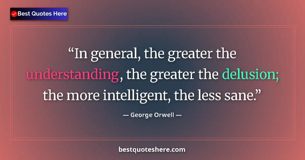 Quote by George Orwell: In general, the greater the understanding, the greater the delusion; the more intelligent, the less ...