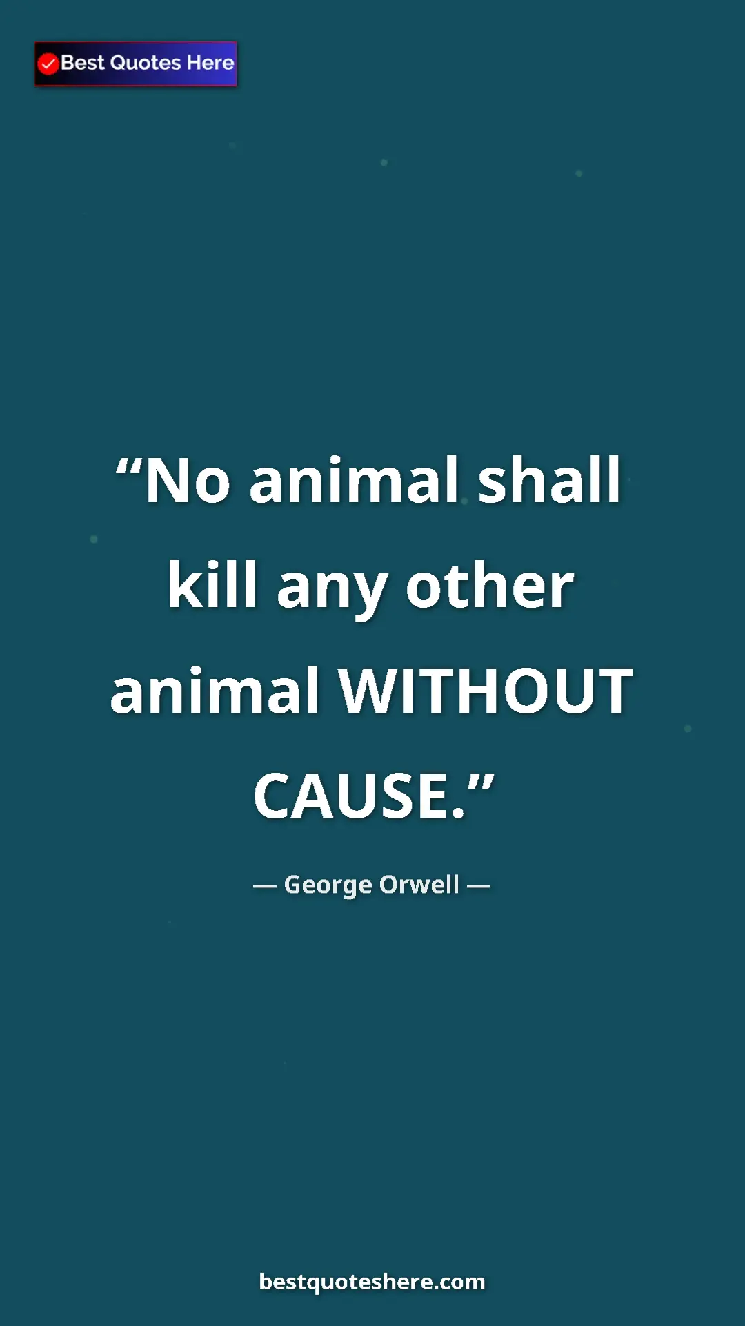 George Orwell Quote Card: "No animal shall kill any other animal WITHOUT CAUSE." Pinterest quote poster by George Orwell: "No animal shall kill any other animal WITHOUT CAUSE."
