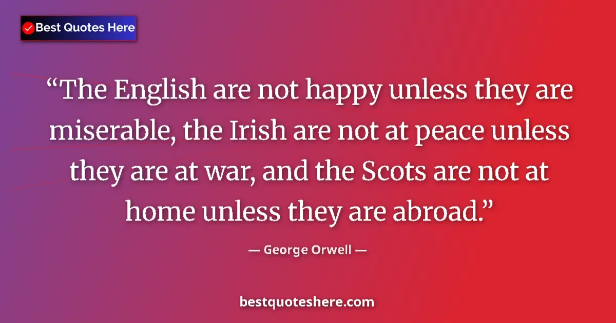 Quote by George Orwell: The English are not happy unless they are miserable, the Irish are not at peace unless they are at w...