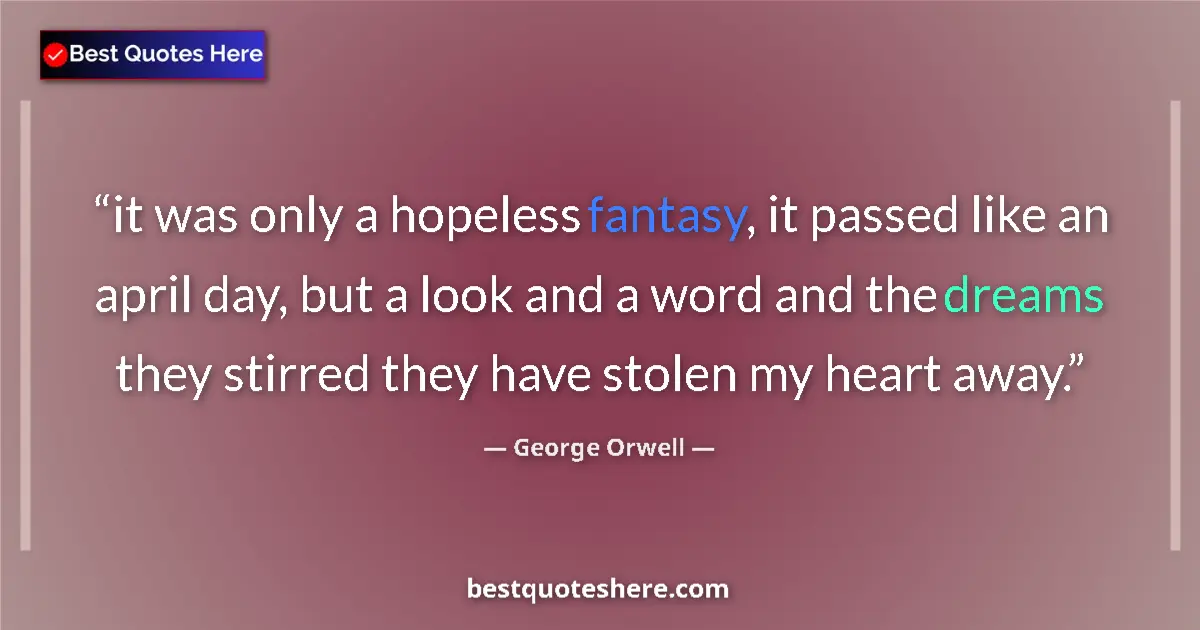 Quote by George Orwell: it was only a hopeless fantasy, it passed like an april day, but a look and a word and the dreams th...