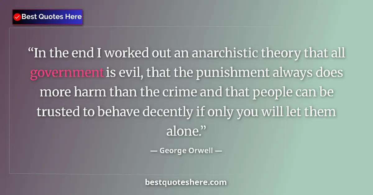 Quote by George Orwell: In the end I worked out an anarchistic theory that all government is evil, that the punishment alway...