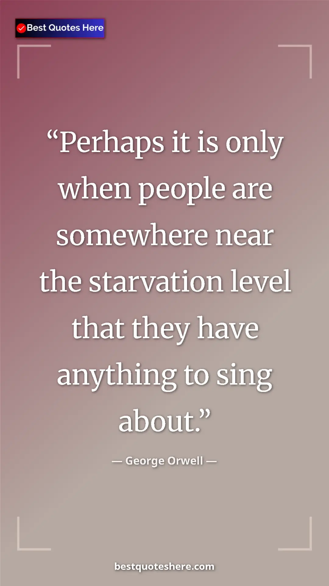 George Orwell Quote Card: "Perhaps it is only when people are somewhere near the..." Pinterest quote poster by George Orwell: "Perhaps it is only when people are somewhere near the..."