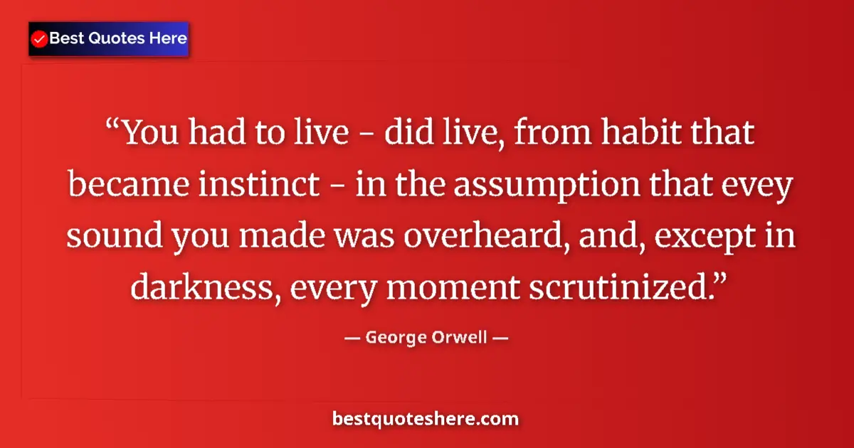 Image for the quote by George Orwell: You had to live - did live, from habit that became instinct - in the assumption that evey sound you ...