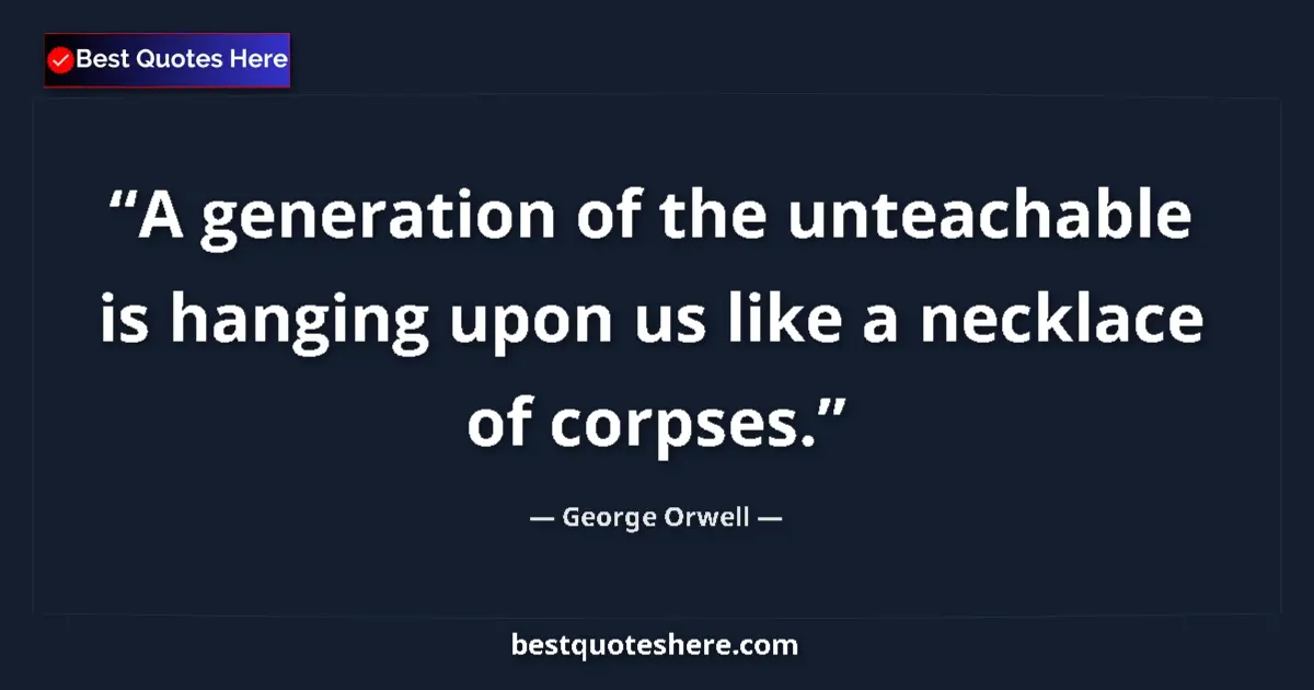 Quote by George Orwell: A generation of the unteachable is hanging upon us like a necklace of corpses....