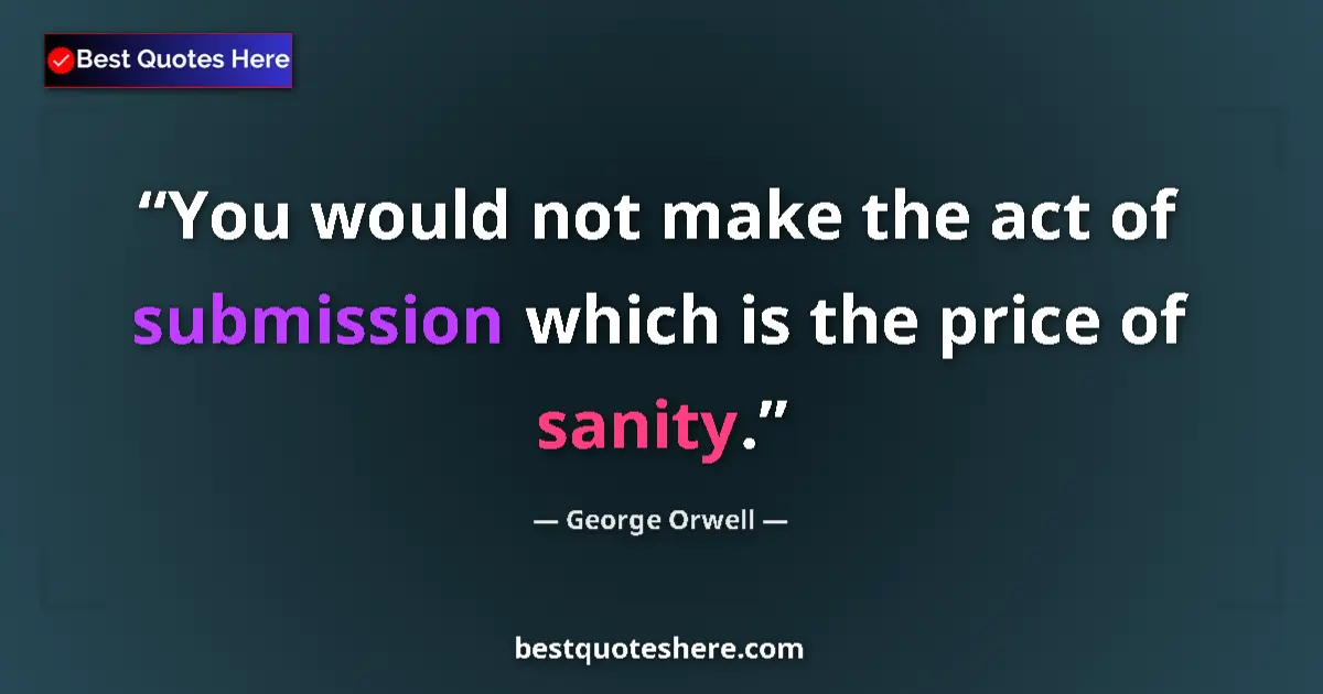 Quote by George Orwell: You would not make the act of submission which is the price of sanity....