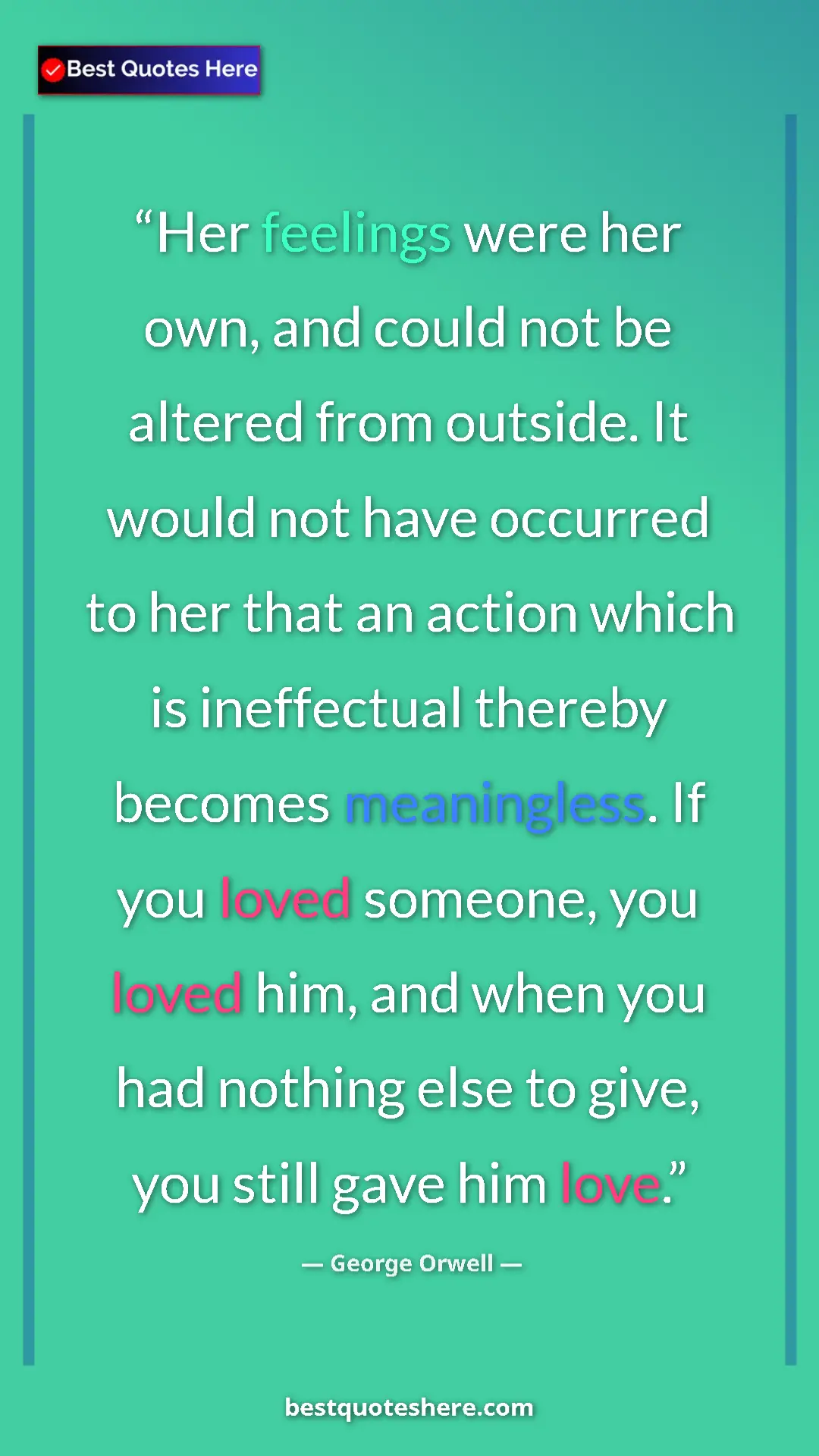 George Orwell Quote Card: "Her feelings were her own, and could not be altered from..." Pinterest quote poster by George Orwell: "Her feelings were her own, and could not be altered from..."