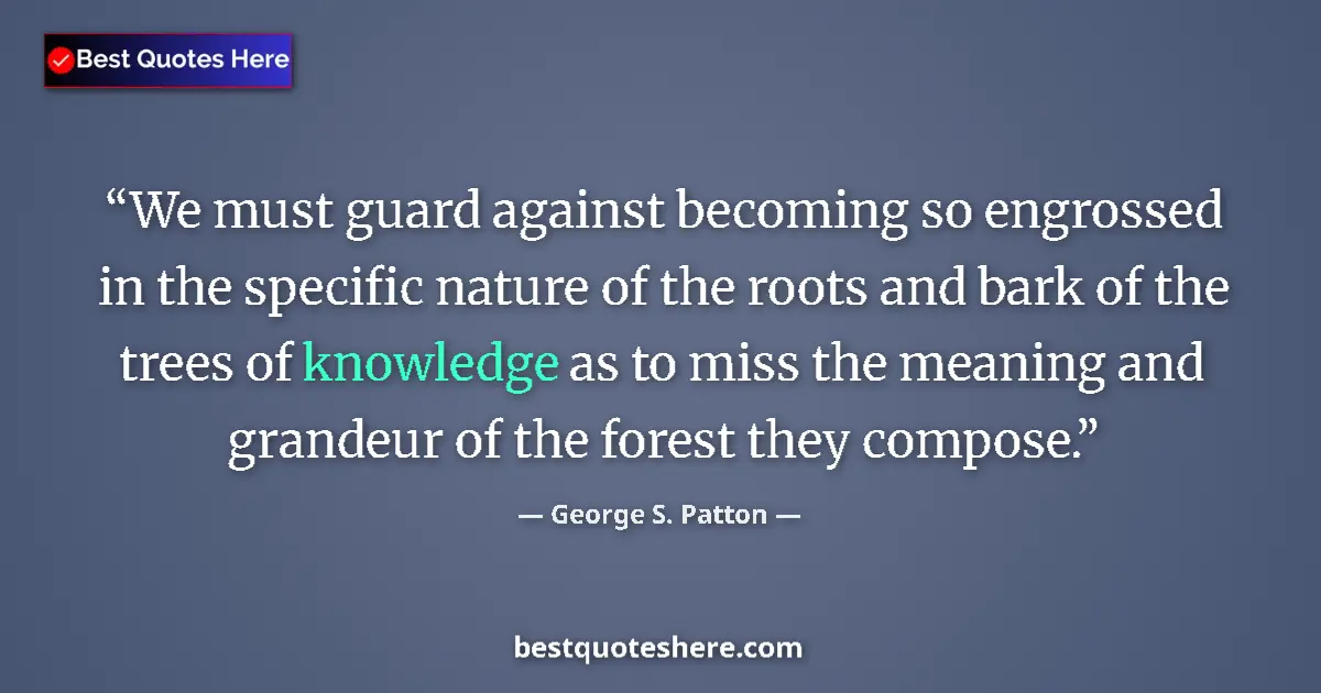 Quote by George S. Patton: We must guard against becoming so engrossed in the specific nature of the roots and bark of the tree...