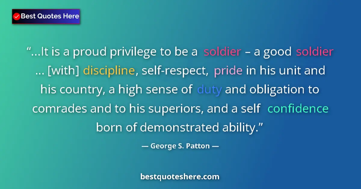 Quote by George S. Patton: ...It is a proud privilege to be a soldier – a good soldier … [with] discipline, self-respect, pride...