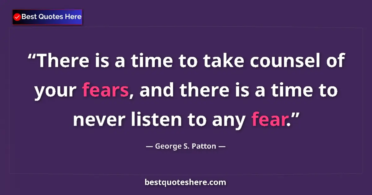Quote by George S. Patton: There is a time to take counsel of your fears, and there is a time to never listen to any fear....