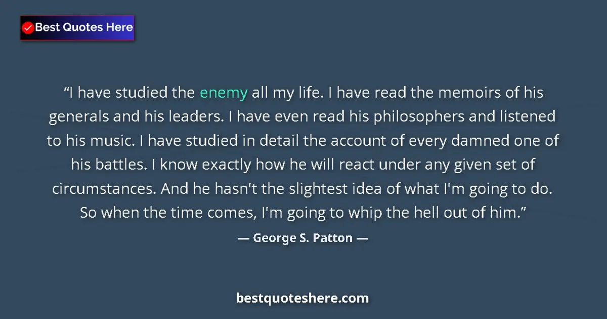 Quote by George S. Patton: I have studied the enemy all my life. I have read the memoirs of his generals and his leaders. I hav...