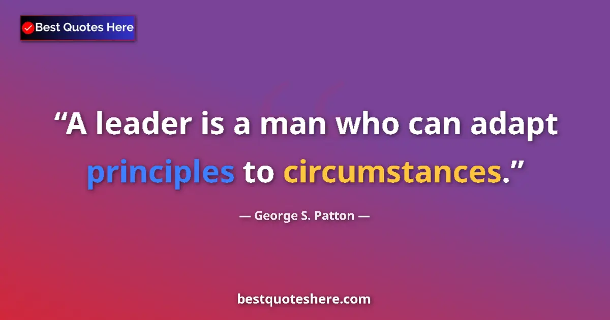 Quote by George S. Patton: A leader is a man who can adapt principles to circumstances....
