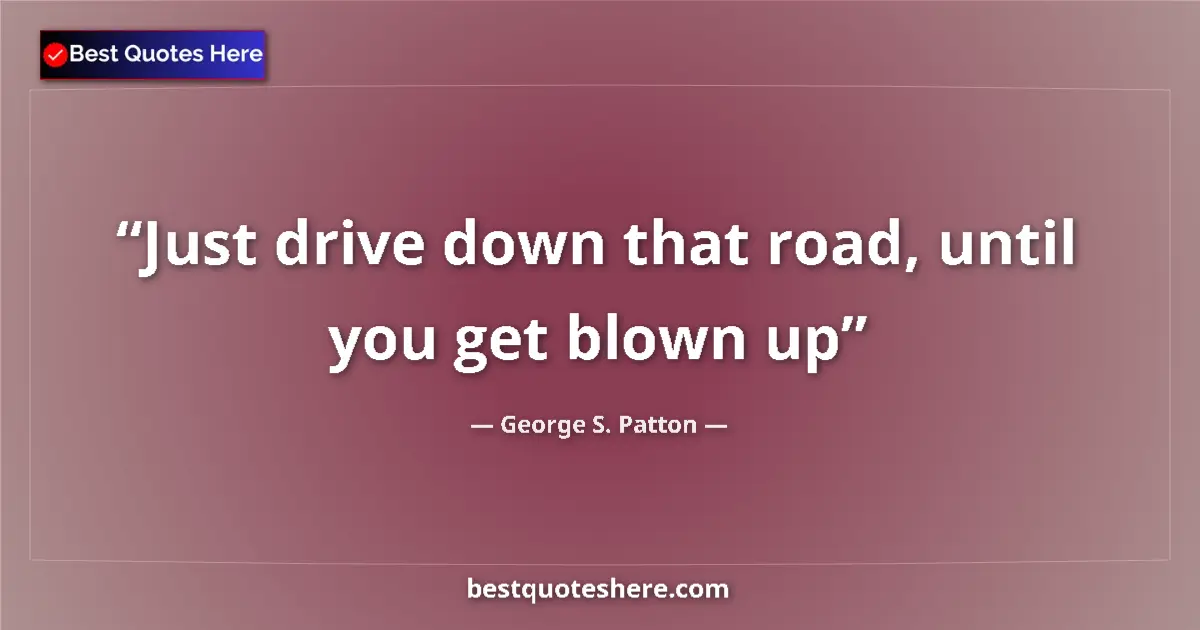 Quote by George S. Patton: Just drive down that road, until you get blown up...