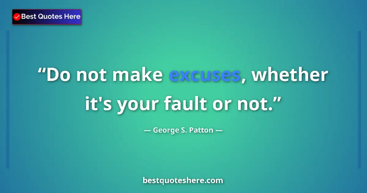 Quote by George S. Patton: Do not make excuses, whether it's your fault or not....