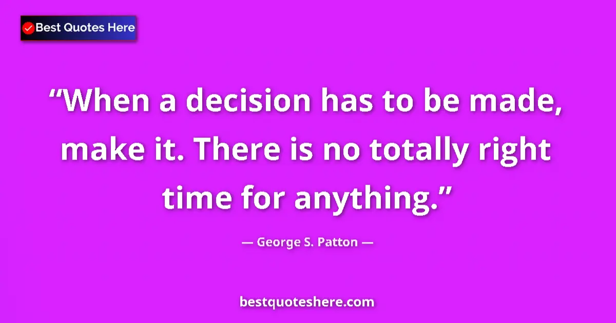 Quote by George S. Patton: When a decision has to be made, make it. There is no totally right time for anything....