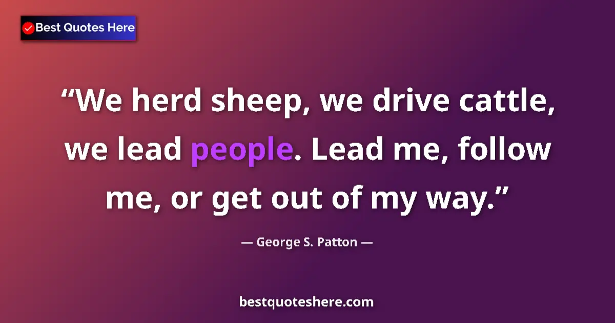 Quote by George S. Patton: We herd sheep, we drive cattle, we lead people. Lead me, follow me, or get out of my way....