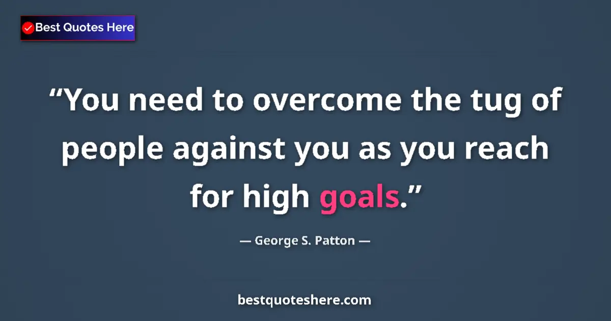 Quote by George S. Patton: You need to overcome the tug of people against you as you reach for high goals....