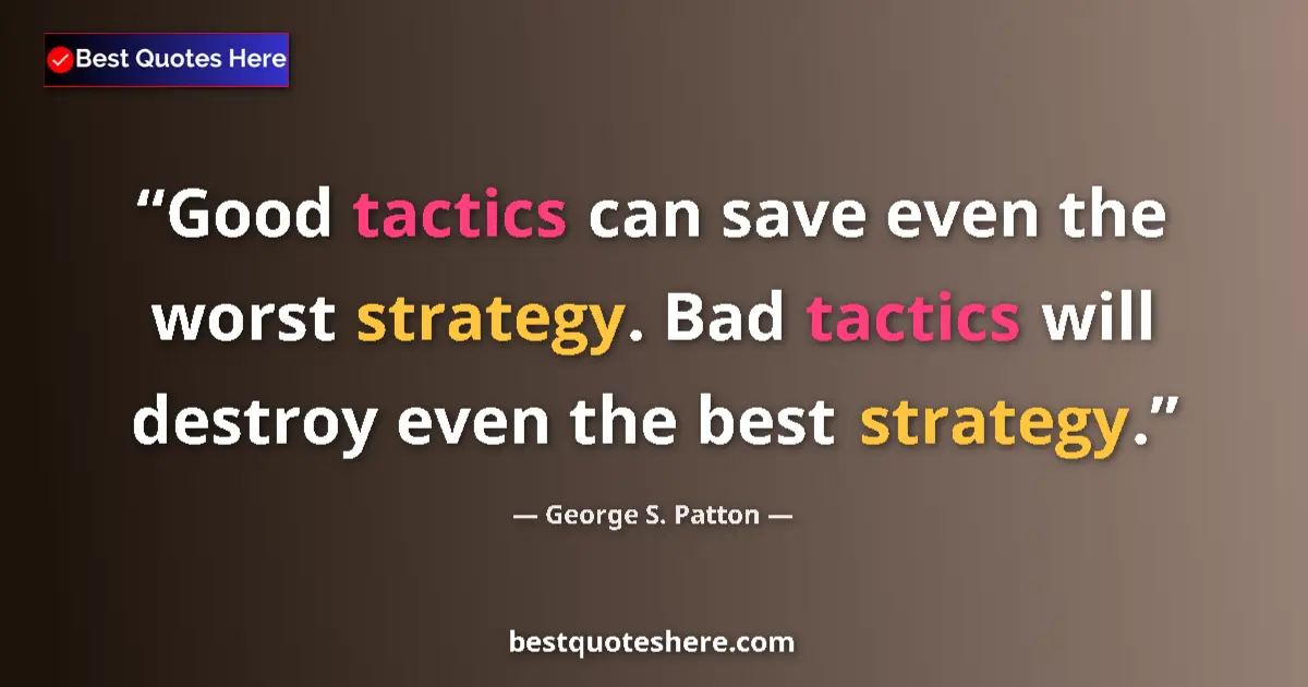 Quote by George S. Patton: Good tactics can save even the worst strategy. Bad tactics will destroy even the best strategy....
