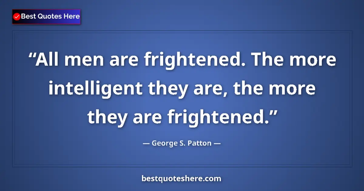Quote by George S. Patton: All men are frightened. The more intelligent they are, the more they are frightened....
