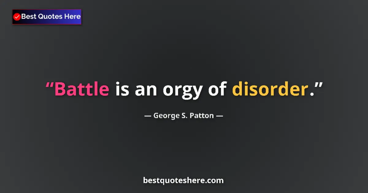 Quote by George S. Patton: Battle is an orgy of disorder....