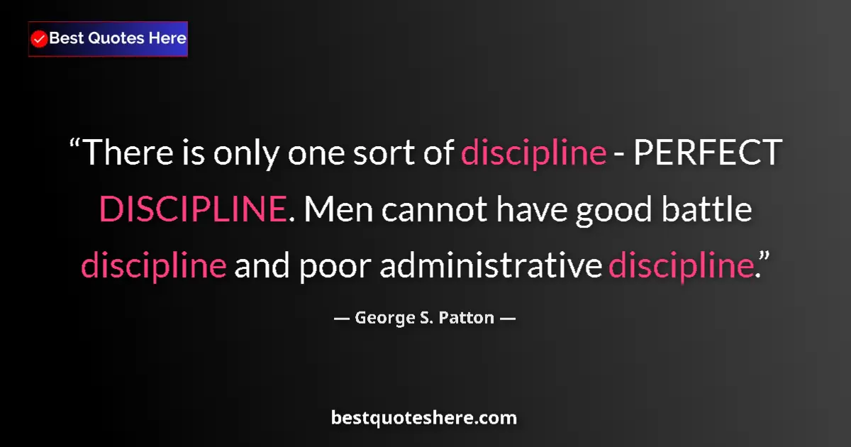 Quote by George S. Patton: There is only one sort of discipline - PERFECT DISCIPLINE. Men cannot have good battle discipline an...