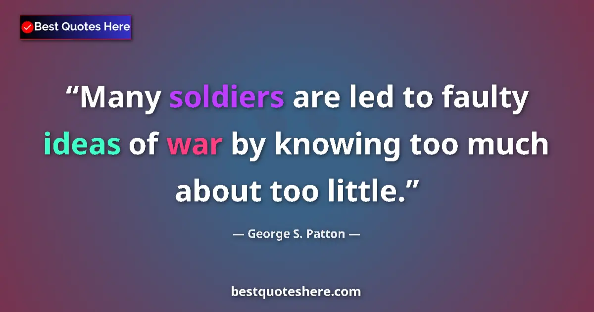 Quote by George S. Patton: Many soldiers are led to faulty ideas of war by knowing too much about too little....