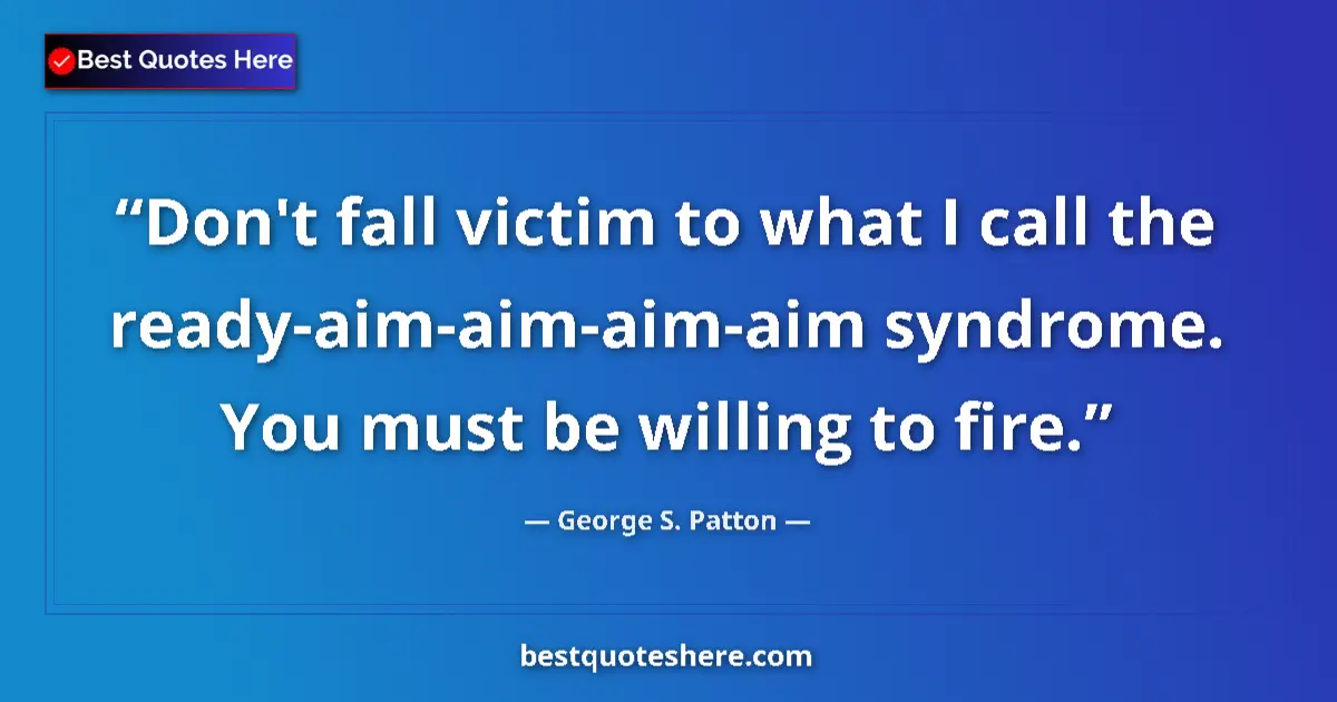 Quote by George S. Patton: Don't fall victim to what I call the ready-aim-aim-aim-aim syndrome. You must be willing to fire....