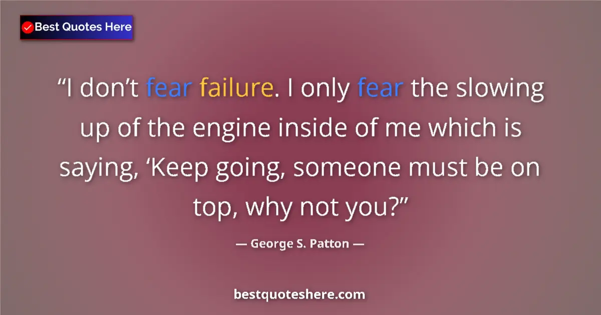 Quote by George S. Patton: I don’t fear failure. I only fear the slowing up of the engine inside of me which is saying, ‘Keep g...