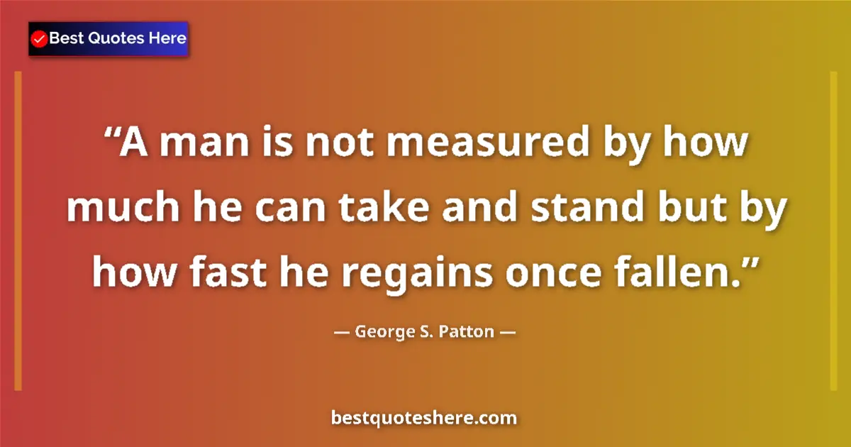Quote by George S. Patton: A man is not measured by how much he can take and stand but by how fast he regains once fallen....