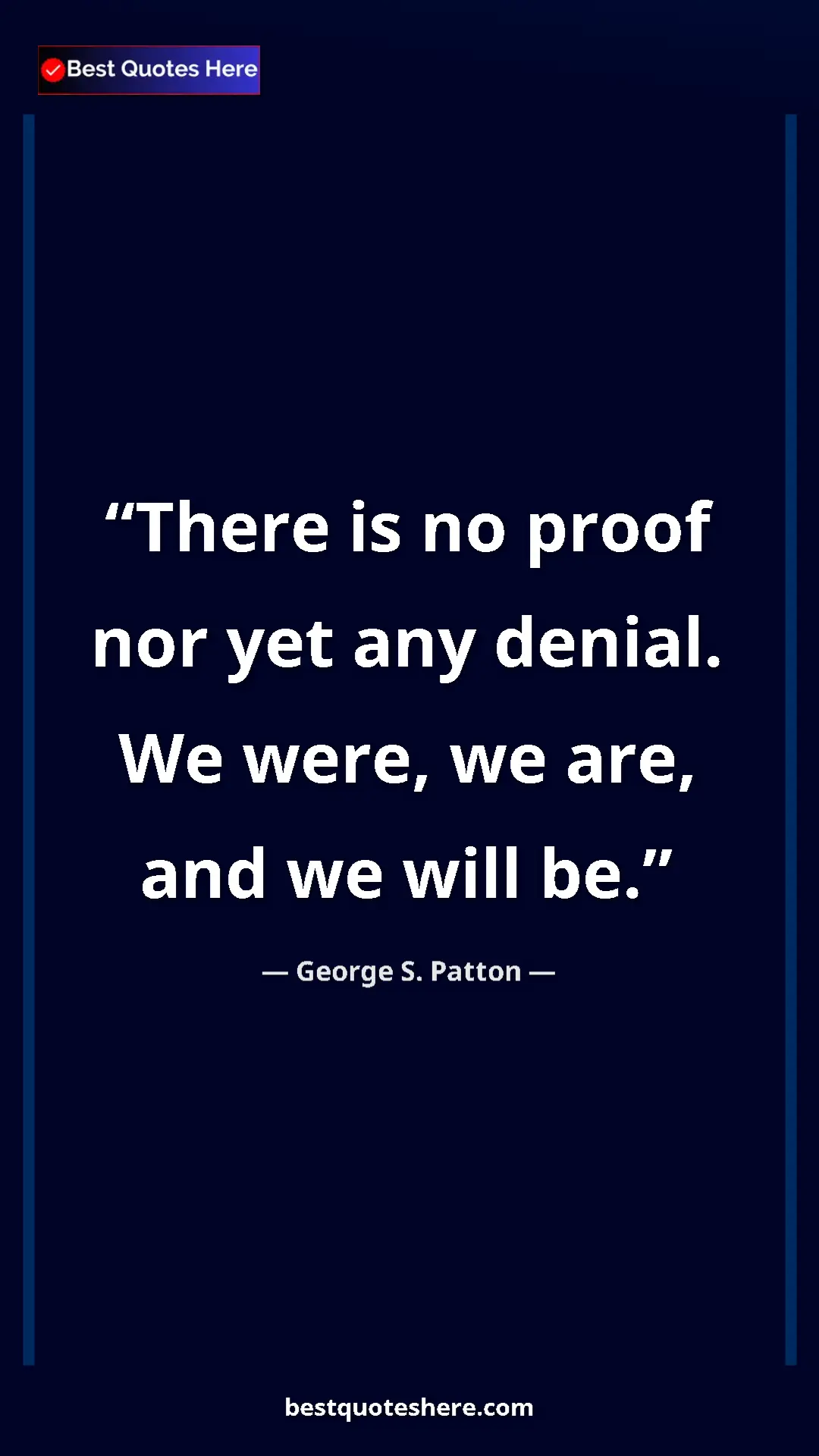 Pinterest quote poster by George S. Patton: "There is no proof nor yet any denial. We were, we are, and..."