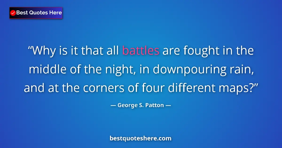 Quote by George S. Patton: Why is it that all battles are fought in the middle of the night, in downpouring rain, and at the co...