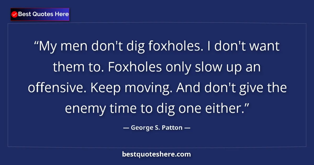 Quote by George S. Patton: My men don't dig foxholes. I don't want them to. Foxholes only slow up an offensive. Keep moving. An...