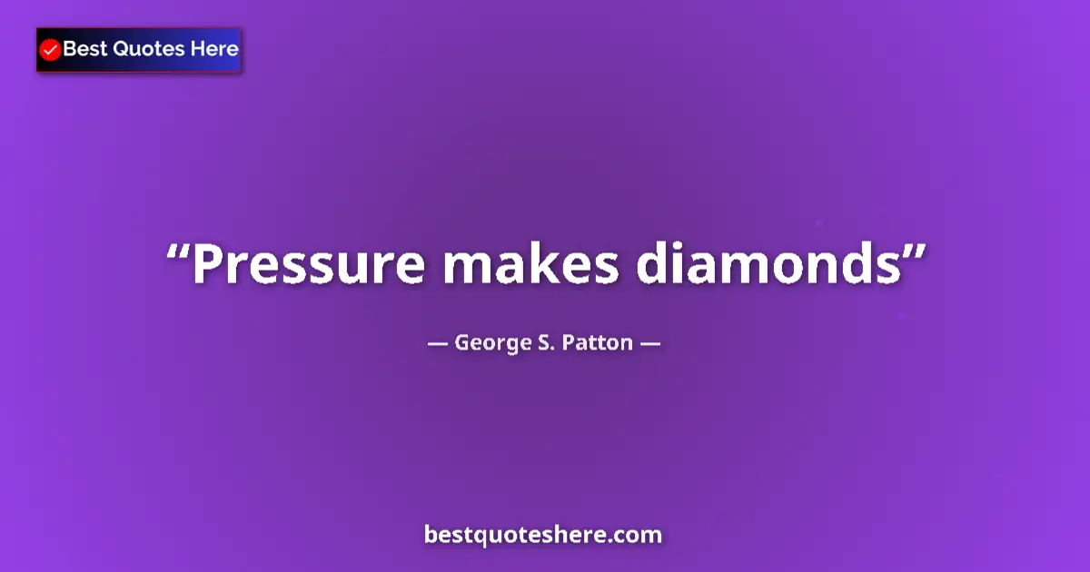 Quote by George S. Patton: Pressure makes diamonds...