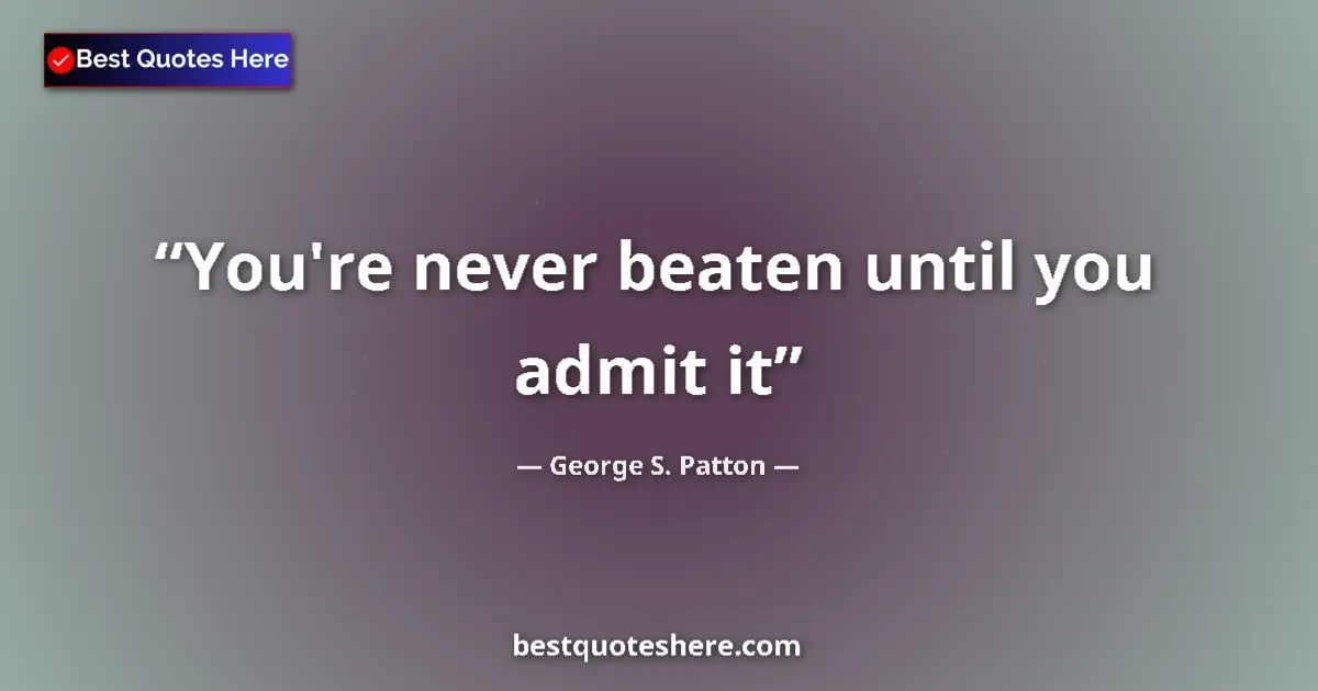 Quote by George S. Patton: You're never beaten until you admit it...